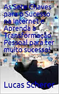 As Sete Chaves para o Sucesso na Internet e Aprenda a Transformação Pessoal para ter muito sucesso!