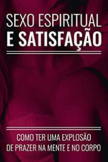 Livro SEXO ESPIRITUAL E SATISFAÇÃO: Como Ter Uma Explosão de Prazer na Mente e no Corpo