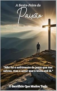 Livro A Sexta-Feira da Paixão: O Sacrifício Que Mudou Tudo.: "Não foi o sofrimento de Jesus que nos salvou, mas o amor que o levou até lá."