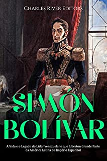 Simón Bolívar: A Vida e o Legado do Líder Venezuelano que Libertou Grande Parte da América Latina do Império Espanhol