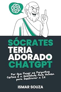 Livro Sócrates teria adorado o ChatGPT: Por que Fazer as Perguntas Certas é a Habilidade Mais Valiosa para Destravar a Inteligência Artificial