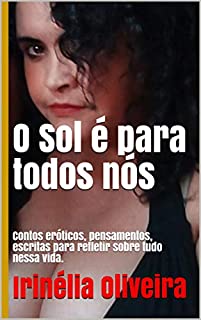 O Sol é para todos nós: Contos eróticos, pensamentos, escritas para refletir sobre tudo nessa vida.