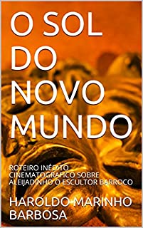 Livro O SOL DO NOVO MUNDO: ROTEIRO INÉDITO CINEMATOGRAFICO SOBRE ALEIJADINHO O ESCULTOR BARROCO (HAROLDO MARINHO BARBOSA)