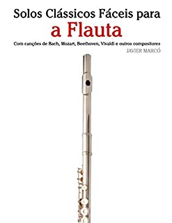 Livro Solos Clássicos Fáceis para a Flauta: Com canções de Bach, Mozart, Beethoven, Vivaldi e outros compositores