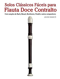 Livro Solos Clássicos Fáceis para Flauta Doce Contralto: Com canções de Bach, Mozart, Beethoven, Vivaldi e outros compositores