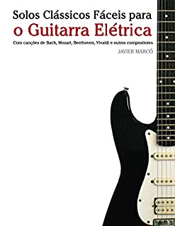 Livro Solos Clássicos Fáceis para o Guitarra Elétrica: Com canções de Bach, Mozart, Beethoven, Vivaldi e outros compositores