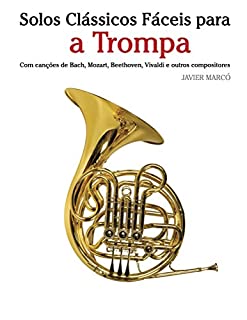 Livro Solos Clássicos Fáceis para a Trompa: Com canções de Bach, Mozart, Beethoven, Vivaldi e outros compositores