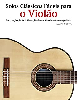 Livro Solos Clássicos Fáceis para o Violão: Com canções de Bach, Mozart, Beethoven, Vivaldi e outros compositores