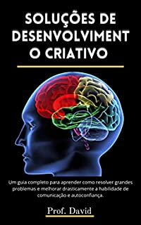 Livro SOLUÇÕES DE DESENVOLVIMENTO CRIATIVO : Um guia completo para aprender como resolver grandes problemas e melhorar drasticamente a habilidade de comunicação e autoconfiança.