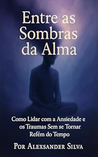 Livro Entre as Sombras da Alma: Como Lidar com a Ansiedade e os Traumas Sem se Tornar Refém do Tempo