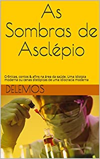 As Sombras de Asclépio : Crônicas, contos & afins na área da saúde. Uma idiotpia moderna ou cenas distópicas de uma idiocracia moderna