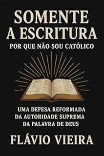 Livro Somente a Escritura: Por Que Não Sou Católico — Uma Defesa Reformada da Autoridade Suprema da Palavra de Deus (Biografias de Homens de Fé, Comentários Teológicos, Resenhas Bíblicas)