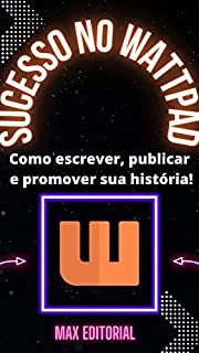 Sucesso no Wattpad : Como escrever, publicar e promover sua história! (Como Ter Sucesso na Vida Pessoal & Profissional)