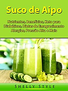 Livro Suco de Aipo: Nutrientes, Benefícios, Keto para Diabéticos, Dietas de Emagrecimento, Alergias, Pressão Alta e Mais
