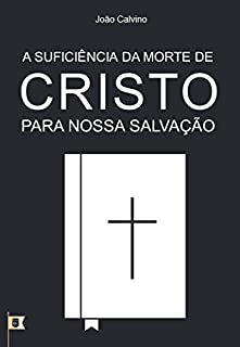 Livro A Suficiência da Morte de Cristo Para Nossa Salvação, por João Calvino: O Sétimo de uma Série de 8 Sermões sobre a Paixão de Cristo
