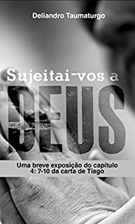 Sujeitai-vos a Deus : Uma breve exposição do capítulo 4: 7 - 10 da carta de Tiago