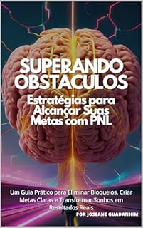 Superando Obstáculos – Estratégias para Alcançar Suas Metas com PNL: Um Guia Prático para Eliminar Bloqueios, Criar Metas Claras e Transformar Sonhos em Resultados Reais
