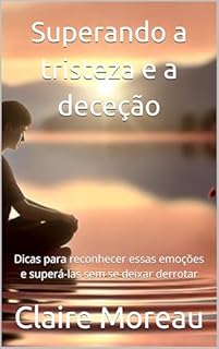 Livro Superando a tristeza e a deceção: Dicas para reconhecer essas emoções e superá-las sem se deixar derrotar