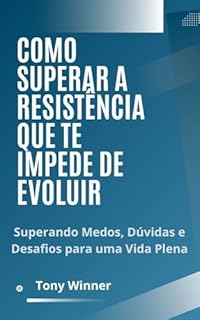 Livro Como Superar A Resistência Que Te Impede De Evoluir: Superando Medos, Dúvidas e Desafios para uma Vida Plena