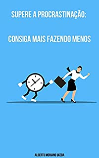 Livro Supere a Procrastinação: Consiga Mais Fazendo Menos (AUTO-AJUDA E DESENVOLVIMENTO PESSOAL Livro 93)