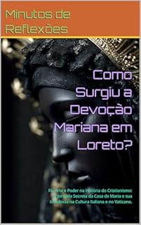 Como Surgiu a Devoção Mariana em Loreto?: Fé, Arte e Poder na História do Cristianismo: A Jornada Secreta da Casa de Maria e sua Influência na Cultura Italiana e no Vaticano.
