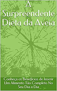 Livro A Surpreendente Dieta da Aveia: Conheça os Benefícios de Inserir Um Alimento Tão Completo No Seu Dia a Dia