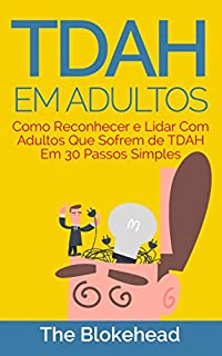 TDAH em Adultos - Como Reconhecer e Lidar Com Adultos Que Sofrem de TDAH Em 30 Passos Simples