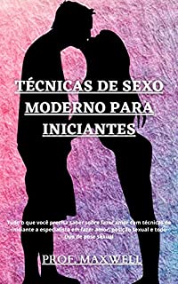 Livro TÉCNICAS DE SEXO MODERNO PARA INICIANTES: Tudo o que você precisa saber sobre fazer amor com técnicas de iniciante a especialista em fazer amor, posição sexual e todo tipo de pose sexual