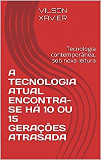 Livro A TECNOLOGIA ATUAL ENCONTRA-SE HÁ 10 OU 15 GERAÇÕES ATRASADA : Tecnologia contemporânea, sob nova leitura