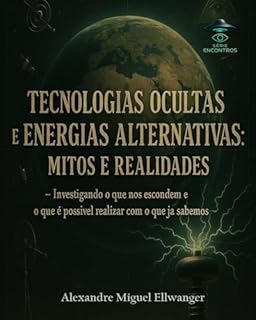 Livro Tecnologias Ocultas e Energias Alternativas Mitos e Realidades: Investigando o que nos escondem e o que é possível realizar com o que já sabemos