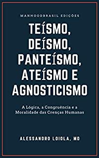 TEÍSMO, DEÍSMO, PANTEÍSMO, ATEÍSMO e AGNOSTICISMO: A Lógica, a Congruência e a Moralidade das Crenças Humanas