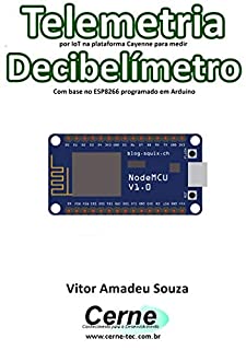 Livro Telemetria por IoT na plataforma Cayenne para medir Decibelímetro Com base no ESP8266 programado em Arduino