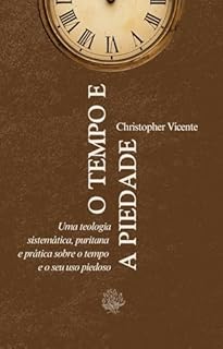 Livro O tempo e a piedade: Uma teologia sistemática, puritana e prática sobre o tempo e o seu uso piedoso