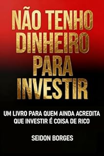 Não Tenho Dinheiro Para Investir: Um livro para quem ainda acredita que investir é coisa de rico