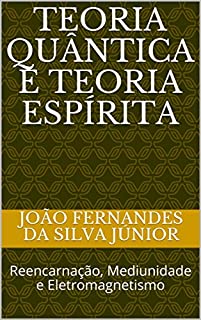 Livro TEORIA QUÂNTICA E TEORIA ESPÍRITA: Reencarnação, Mediunidade e Eletromagnetismo