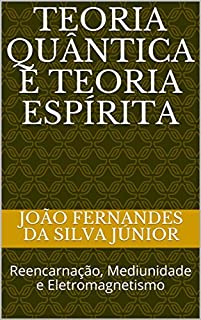 TEORIA QUÂNTICA E TEORIA ESPÍRITA: Reencarnação, Mediunidade e Eletromagnetismo