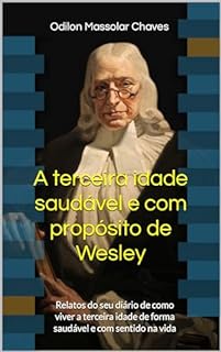 A terceira idade saudável e com propósito de Wesley: Relatos do seu diário de como viver a terceira idade de forma saudável e com sentido na vida