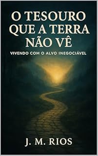 O Tesouro que a Terra Não Vê: Vivendo com o Alvo Inegociável: Um Guia Íntimo da Jornada Terrena para a Eternidade com Cristo.
