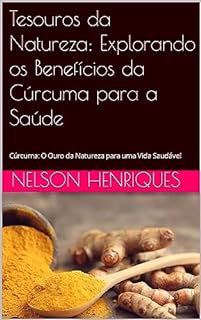 Livro Tesouros da Natureza: Explorando os Benefícios da Cúrcuma para a Saúde: Cúrcuma: O Ouro da Natureza para uma Vida Saudável