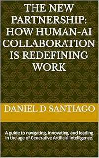 The New Partnership: How Human-AI Collaboration Is Redefining Work: A guide to navigating, innovating, and leading in the age of Generative Artificial Intelligence.
