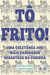 Tô frito: Uma coletânea dos mais saborosos desastres na cozinha