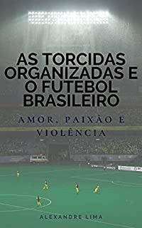 AS TORCIDAS ORGANIZADAS E O FUTEBOL BRASILEIRO: AMOR, PAIXÃO E VIOLÊNCIA