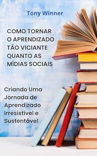 Livro Como Tornar o Aprendizado Tão Viciante Quanto as Mídias Sociais: Criando Uma Jornada de Aprendizado Irresistível e Sustentável