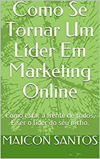 Como Se Tornar Um Líder Em Marketing Online: Como estar à frente de todos, E ser o líder do seu nicho.