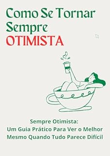 Livro Como Se Tornar Sempre Otimista: Sempre Otimista: Um Guia Prático Para Ver o Melhor Mesmo Quando Tudo Parece Difícil