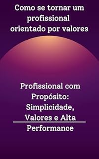 Livro Como se tornar um profissional orientado por valores: Profissional com Propósito: Simplicidade, Valores e Alta Performance