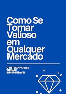 Como Se Tornar Valioso em Qualquer Mercado: O Sistema para se Tornar Indispensável