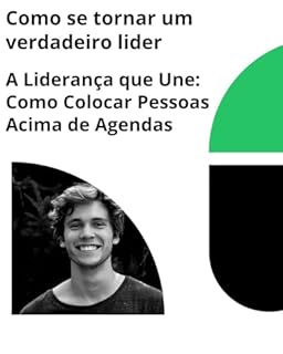 Livro Como se tornar um verdadeiro lider: A Liderança que Une: Como Colocar Pessoas Acima de Agendas