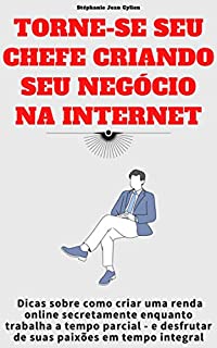 Livro Torne-se seu chefe criando seu negócio na Internet: Dicas sobre como criar uma renda online secretamente enquanto trabalha a tempo parcial - e desfrutar de suas paixões em tempo integral