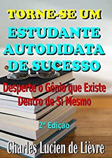 Livro TORNE-SE UM ESTUDANTE AUTODIDATA DE SUCESSO: Desperte o Gênio que Existe Dentro de Você e Aprenda Como Estudar Todas as Matérias Escolares